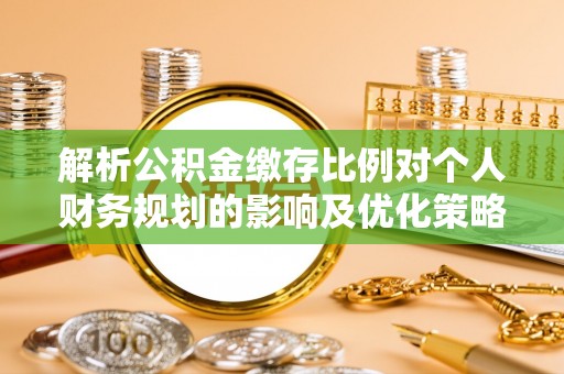 前进解析公积金缴存比例对个人财务规划的影响及优化策略