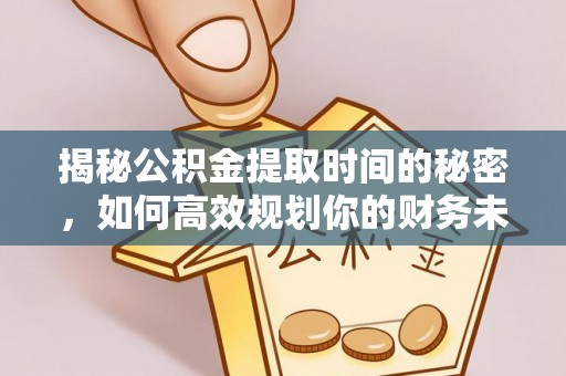 前进揭秘公积金提取时间的秘密，如何高效规划你的财务未来