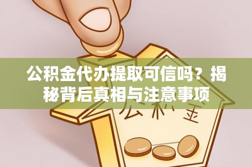 前进公积金代办提取可信吗？揭秘背后真相与注意事项