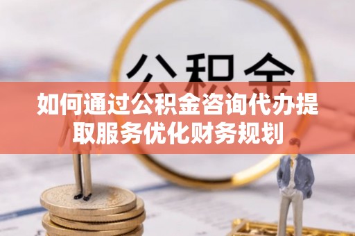 前进如何通过公积金咨询代办提取服务优化财务规划