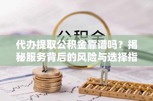 前进代办提取公积金靠谱吗？揭秘服务背后的风险与选择指南