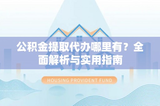 前进公积金提取代办哪里有？全面解析与实用指南