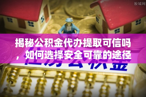 前进揭秘公积金代办提取可信吗，如何选择安全可靠的途径