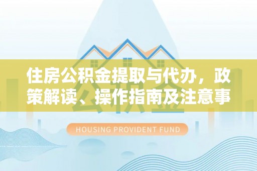 前进住房公积金提取与代办，政策解读、操作指南及注意事项