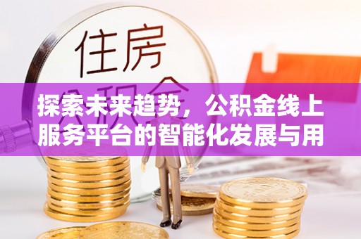 前进探索未来趋势，公积金线上服务平台的智能化发展与用户便利性提升