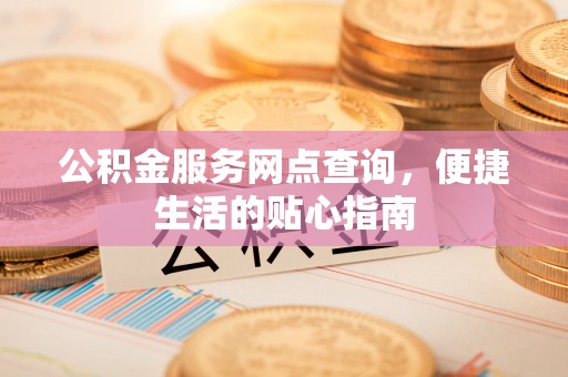 前进公积金服务网点查询，便捷生活的贴心指南