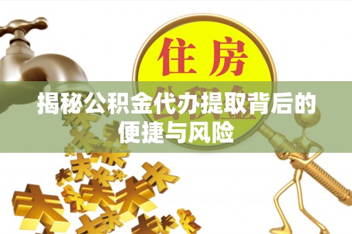 前进揭秘公积金代办提取背后的便捷与风险