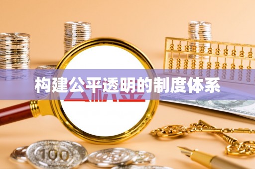 前进构建公平透明的制度体系