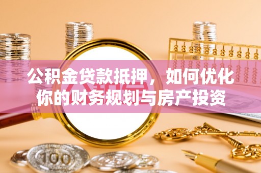 前进公积金贷款抵押，如何优化你的财务规划与房产投资