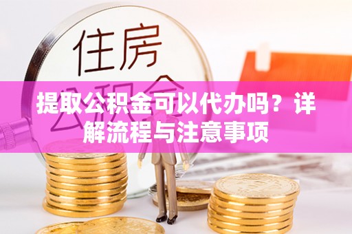 前进提取公积金可以代办吗？详解流程与注意事项