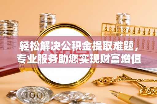 前进轻松解决公积金提取难题，专业服务助您实现财富增值——代办公积金提取