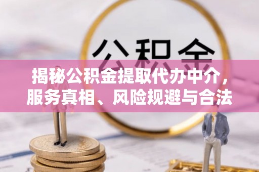 前进揭秘公积金提取代办中介，服务真相、风险规避与合法途径