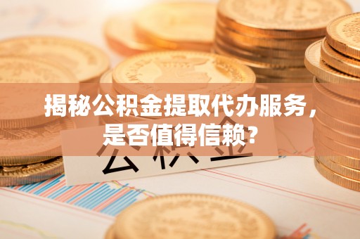 前进揭秘公积金提取代办服务，是否值得信赖？