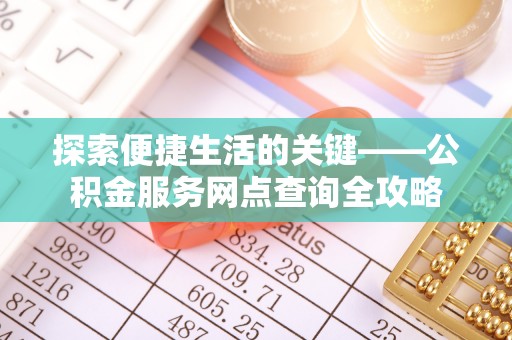 前进探索便捷生活的关键——公积金服务网点查询全攻略