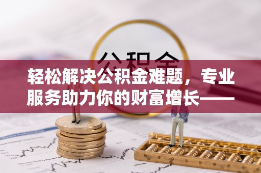 前进轻松解决公积金难题，专业服务助力你的财富增长——代办公积金提取