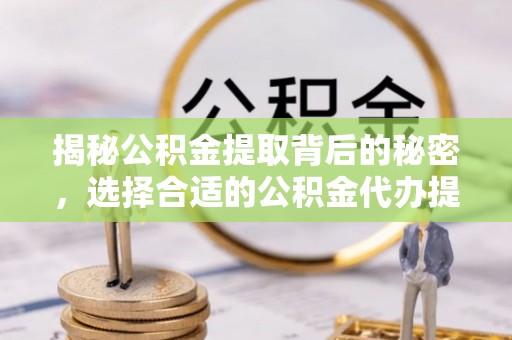 前进揭秘公积金提取背后的秘密，选择合适的公积金代办提取公司是关键