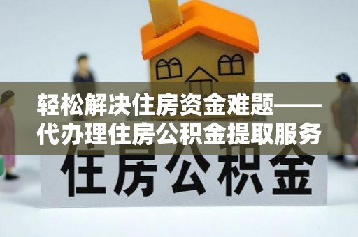 前进轻松解决住房资金难题——代办理住房公积金提取服务详解