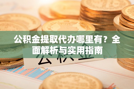 前进公积金提取代办哪里有？全面解析与实用指南