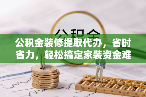 前进公积金装修提取代办，省时省力，轻松搞定家装资金难题