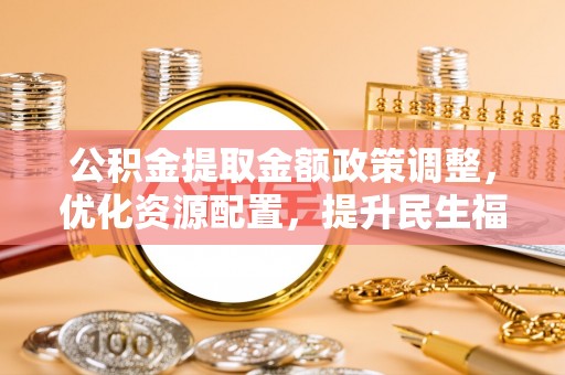 前进公积金提取金额政策调整，优化资源配置，提升民生福祉