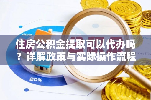 前进住房公积金提取可以代办吗？详解政策与实际操作流程