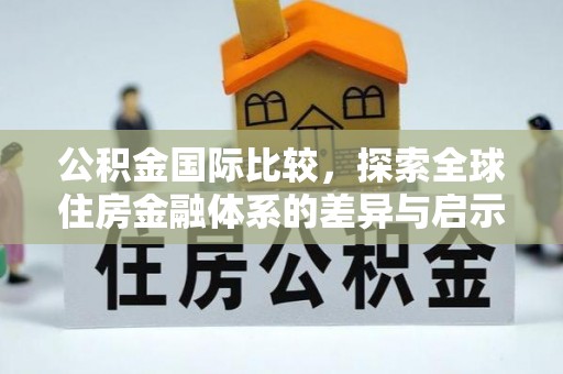 前进公积金国际比较，探索全球住房金融体系的差异与启示