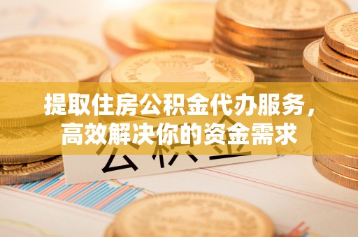 前进提取住房公积金代办服务，高效解决你的资金需求