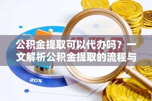 前进公积金提取可以代办吗？一文解析公积金提取的流程与注意事项