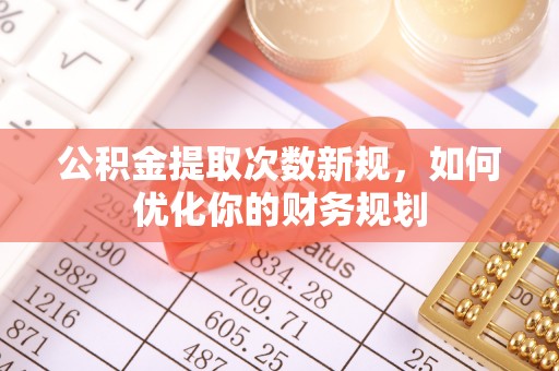 前进公积金提取次数新规，如何优化你的财务规划