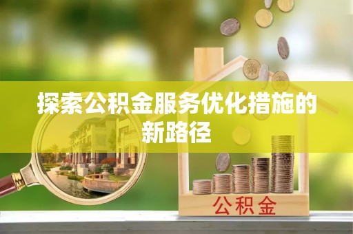 前进探索公积金服务优化措施的新路径