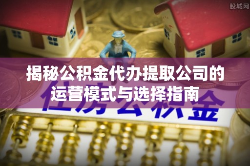 前进揭秘公积金代办提取公司的运营模式与选择指南