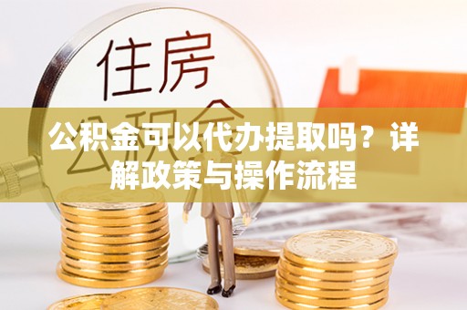 前进公积金可以代办提取吗？详解政策与操作流程