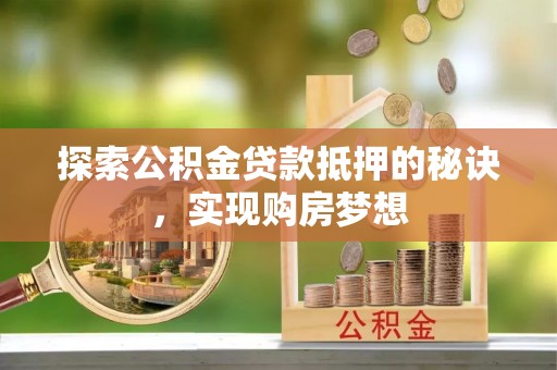 前进探索公积金贷款抵押的秘诀，实现购房梦想