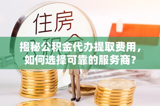 前进揭秘公积金代办提取费用，如何选择可靠的服务商？
