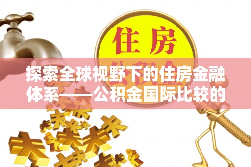 前进探索全球视野下的住房金融体系——公积金国际比较的深度解析