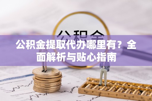 前进公积金提取代办哪里有？全面解析与贴心指南