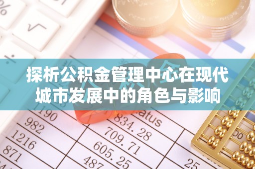 前进探析公积金管理中心在现代城市发展中的角色与影响