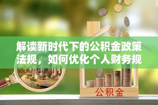 前进解读新时代下的公积金政策法规，如何优化个人财务规划