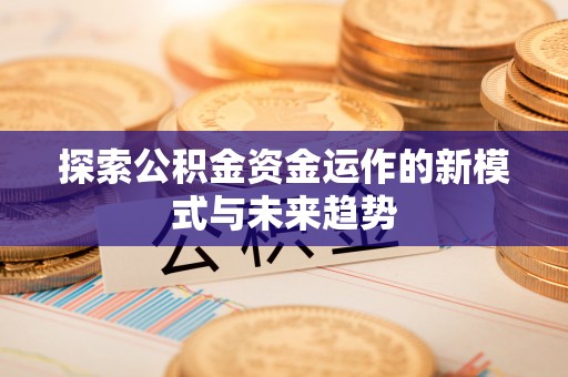 前进探索公积金资金运作的新模式与未来趋势