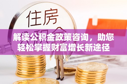 前进解读公积金政策咨询，助您轻松掌握财富增长新途径