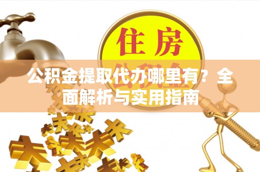前进公积金提取代办哪里有？全面解析与实用指南