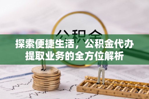 前进探索便捷生活，公积金代办提取业务的全方位解析