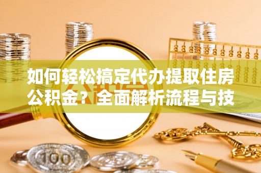 前进如何轻松搞定代办提取住房公积金？全面解析流程与技巧