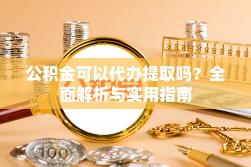 前进公积金可以代办提取吗？全面解析与实用指南