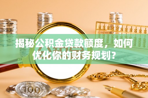 前进揭秘公积金贷款额度，如何优化你的财务规划？
