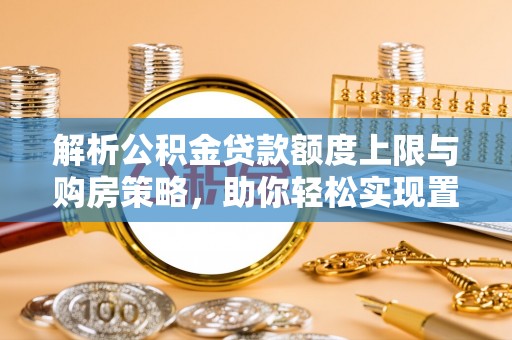 前进解析公积金贷款额度上限与购房策略，助你轻松实现置业梦想