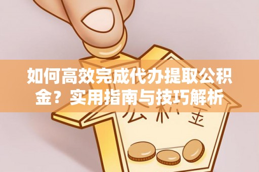 前进如何高效完成代办提取公积金？实用指南与技巧解析