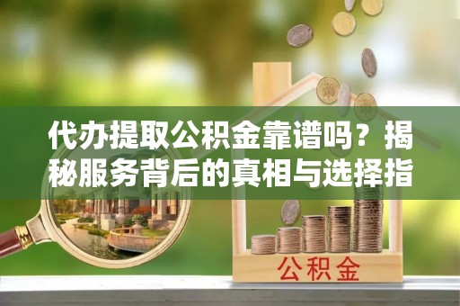 前进代办提取公积金靠谱吗？揭秘服务背后的真相与选择指南