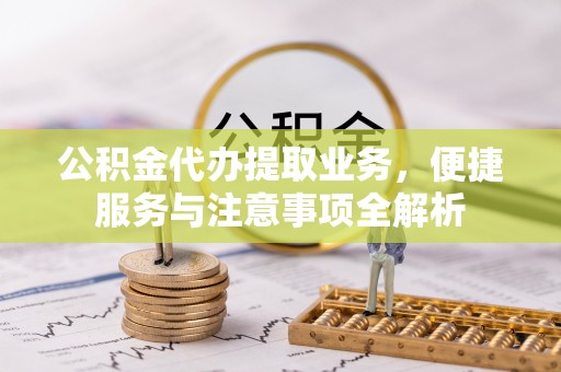 前进公积金代办提取业务，便捷服务与注意事项全解析
