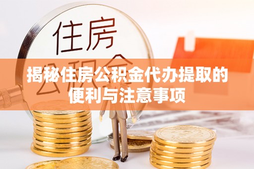 前进揭秘住房公积金代办提取的便利与注意事项